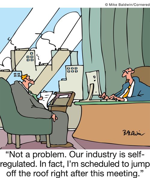 'Not a problem. Our industry is self-regulated. In fact, I'm scheduled to jump off the roof right after this meeting.'