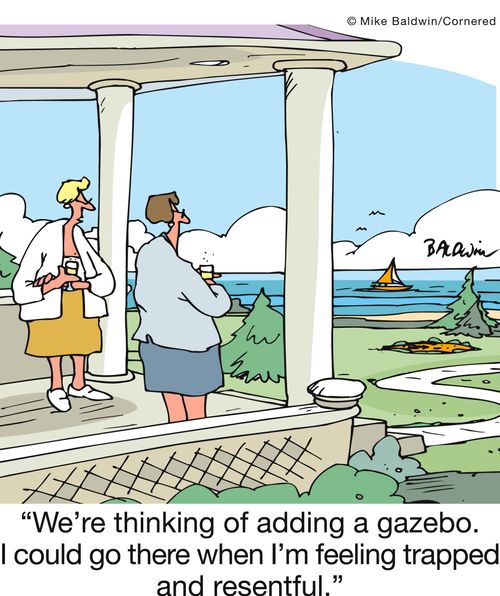 'We're thinking of adding a gazebo.  I could go there when I'm feeling trapped and resentful.'