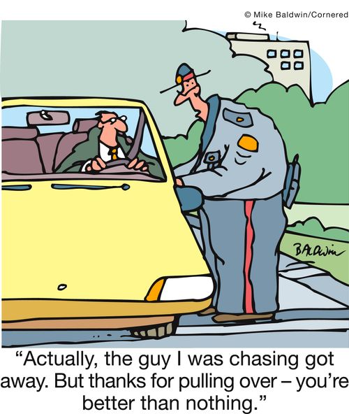 'Actually, the guy I was chasing got away. But thanks for pulling over - you're better than nothing.'