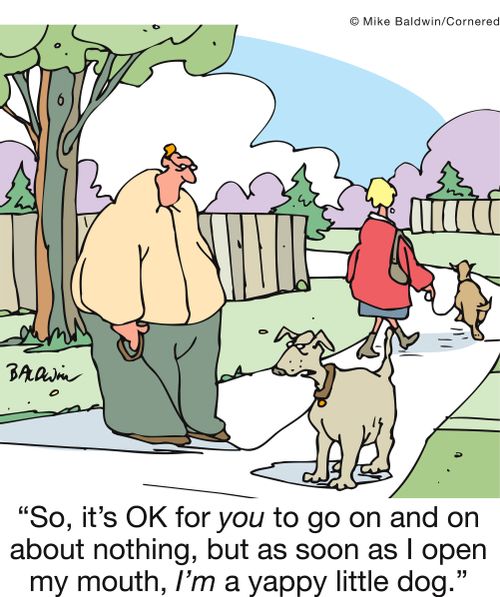 'So, it's OK for you to go on and on about nothing, but as soon as I open my mouth, I'm a yappy little dog.'