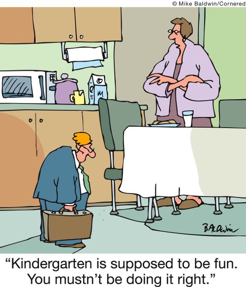 'Kindergarten is supposed to be fun. You mustn't be doing it right.'