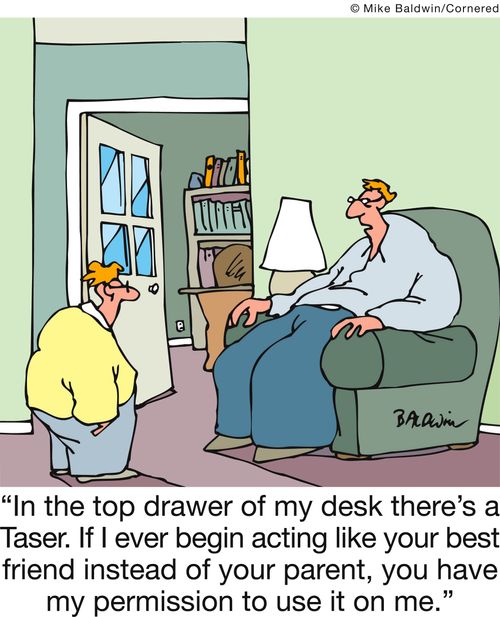 'In the top drawer of my desk there's a Taser. If I ever begin acting like your best friend instead of your parent, you have my permission to use it on me.' 