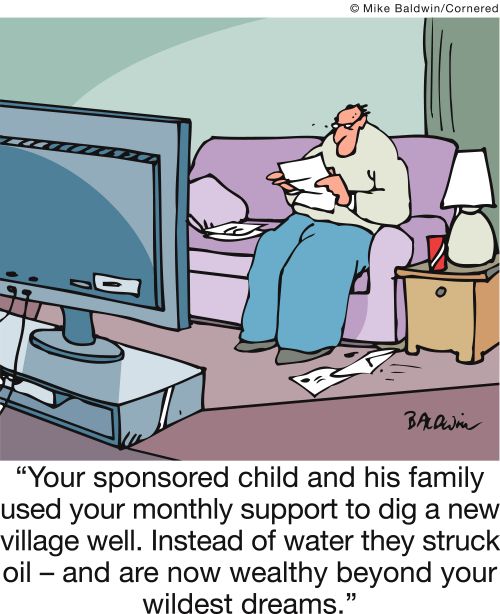'Your sponsored child and his family used your monthly support to dig a new village well. Instead of water they struck oil - and are now wealthy beyond your wildest dreams.' 