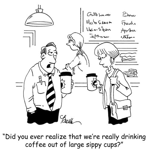'Did you ever realize that we're really drinking coffee out of large sippy cups?'