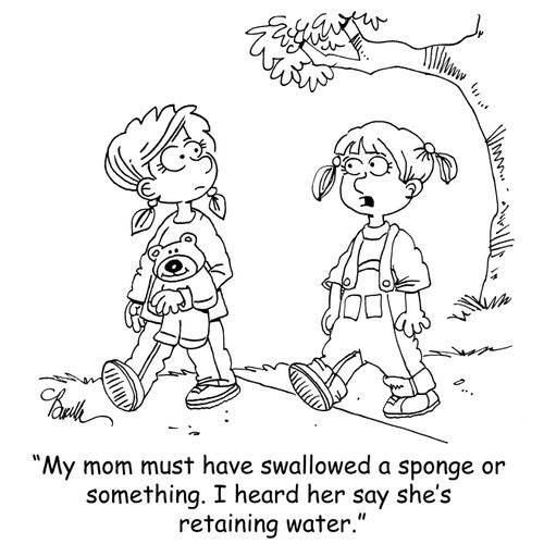 'My mom must have swallowed a sponge or something. I heard her say she's retaining water.'