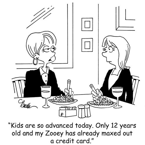 'Kids are so advanced today. Only 12 years old and my Zooey has already maxed out her credit card.'