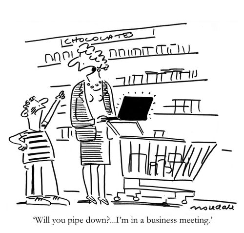 'Will you pipe down? I'm in a business meeting.'