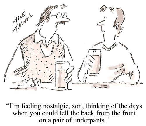 'I'm feeling nostalgic, son, thinking of the days when you could tell the back from the front on a pair of underpants.'