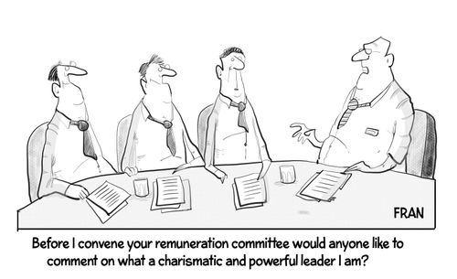 "Before I confirm your remuneration committee would anyone like to comment on what a charismatic and powerful leader I am?"