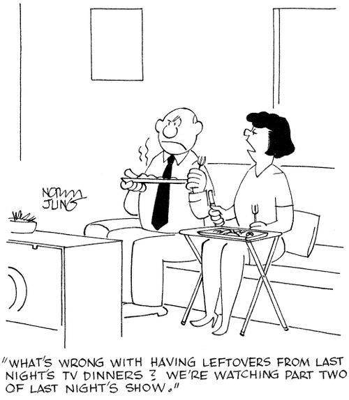 'What's wrong with having leftovers from last night's TV dinners? We're watching part two of last night's show.'