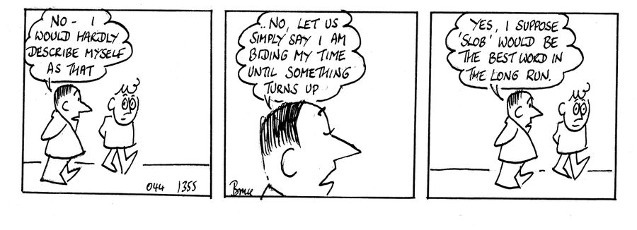'No - I would hardly describe myself as that. . .No let us simply say I am biding my time until something turns up. . . Yes, I surprise 'Slob' would be the best word in the long run.'