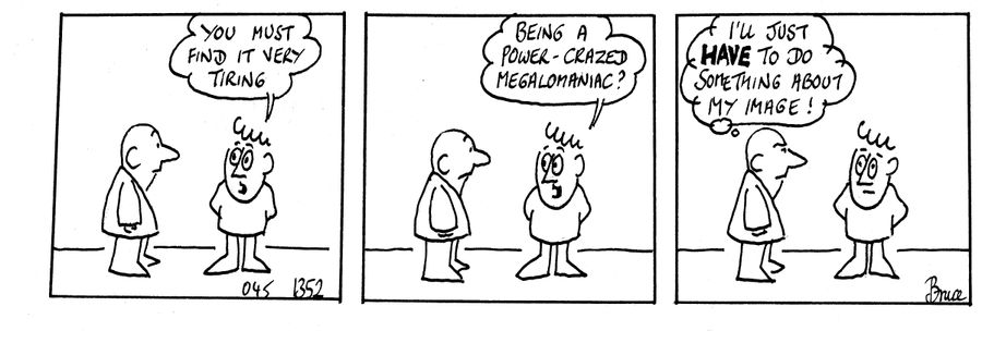 'You must find it very tiring being a power-crazed megalomaniac?'