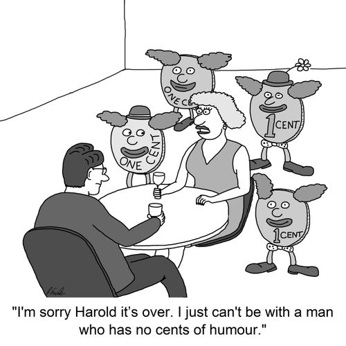 'I'm sorry Harold it's over. I just can't be with a man who has no cents of humour.'