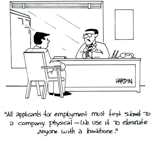 'All applicants for employment must first submit to a company physical - We use it to eliminate anyone with a backbone.'