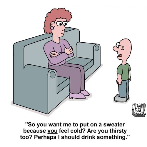 'So you want me to put on a sweater because you feel cold? Are you thirsty too? Perhaps I should drink something.'