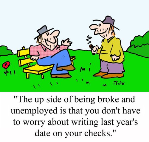 'The up side of being broke and unemployed is that you don't have to worry about writing last year's date on your checks.'