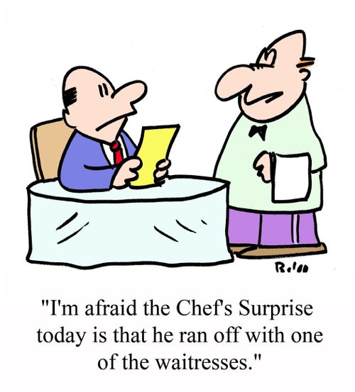 'I'm afraid the Chef's Surprise today is that he ran off with one of the waitresses.'
