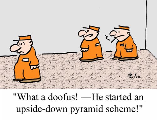 'What a doofus! - He started an upside-down pyramid scheme!'