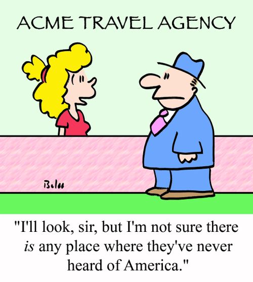 'I'll look, sir, but I'm not sure there IS any place where they've never heard of America.'