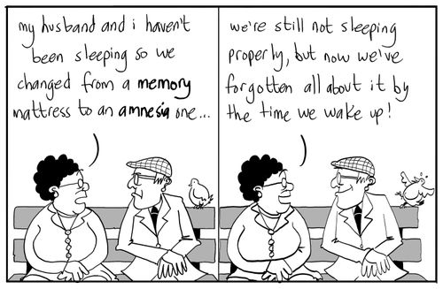 'My husband I haven't been sleeping so we changed from a memory mattress to an amnesia one...we're still not sleeping properly, but now we've forgotten all about it by the time we wake up.'