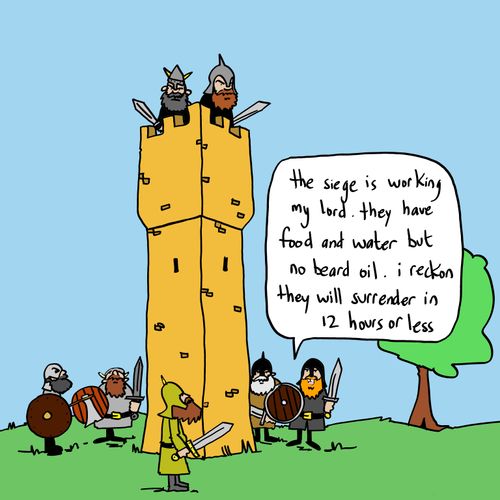 'The siege is working my lord. They have food and water but no beard oil. I reckon they will surrender in 12 hours or less'