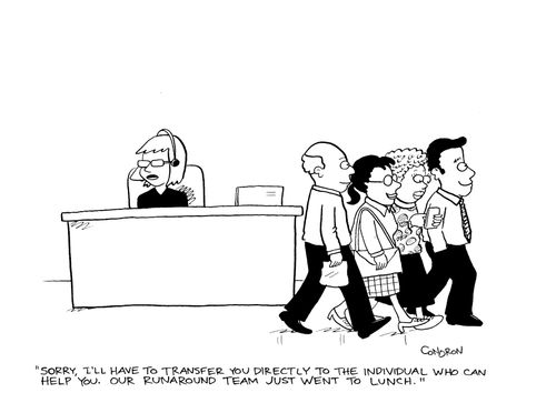 'Sorry, I'll have to transfer you directly to the individual who can help you. Our runaround team just went to lunch.'