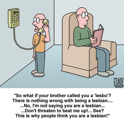"So what if your brother called you a 'lesbo? There is nothing wrong with being a lesbian... ...No, I'm not saying you are a lesbian... ...Don't threaten to beat me up!... See? This is why people think you are a lesbian!"