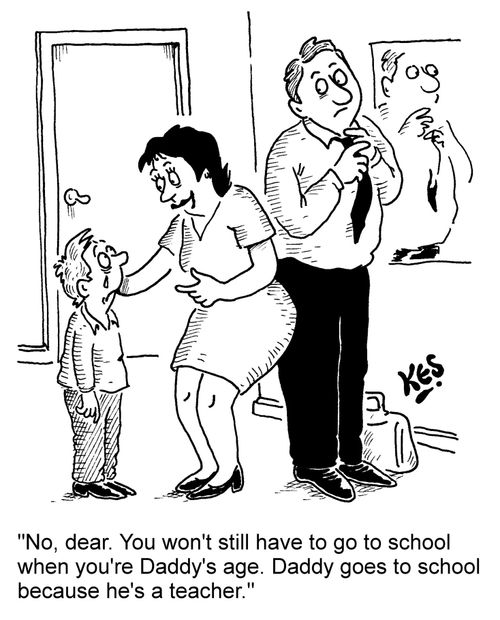"No, dear. You won't still have to go to school when you're Daddy's age. Daddy goes to school because he's a teacher."