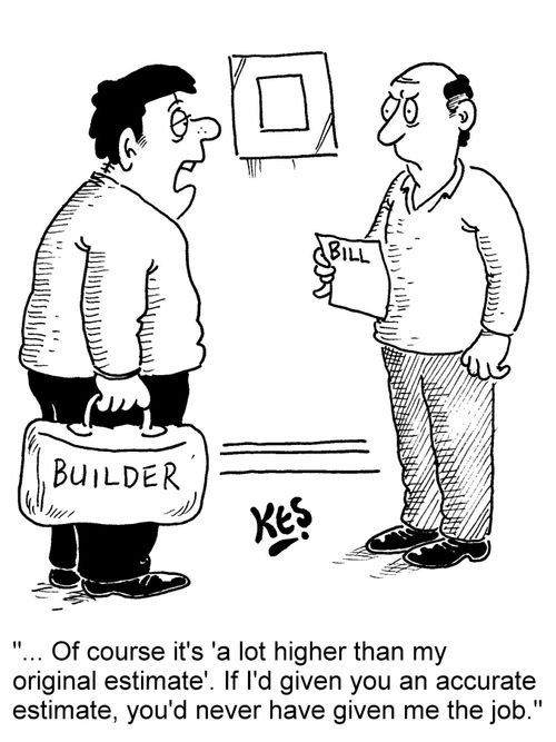 "... Of course it's 'a lot higher than my original estimate'. If I'd given you an accurate estimate, you'd never have given me the job."