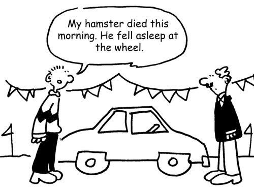 "My hamster died this morning. He fell asleep at the wheel."