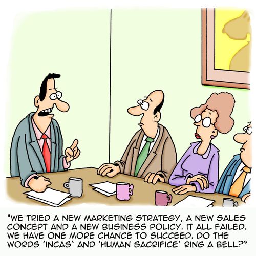 'We tried a new marketing strategy, a new sales concept and a new business policy. It all failed. We have one more chance to succeed. Do the words 'Incas' and 'Human Sacrifice' ring a bell?'