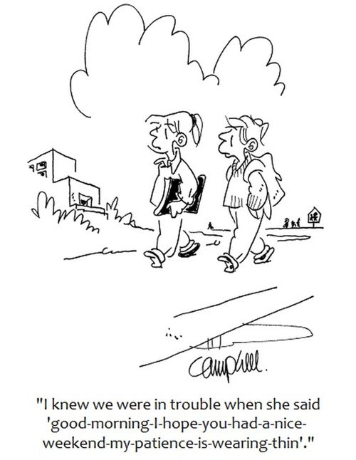 "I knew we were in trouble when she said 'good-morning-I-hope-you-had-a-nice-weekend-my-patience-is- wearing-thin'." 