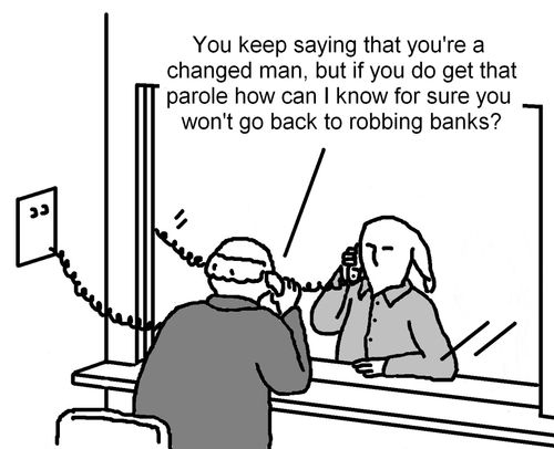 "You keep saying that you're a changed man, but if you do get that parole how can I know for sure you won't go back to robbing banks?"