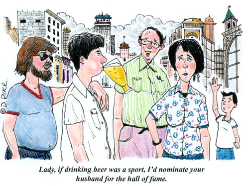 "Lady, if drinking beer was a sport, I'd nominate your husband for the hall of fame."