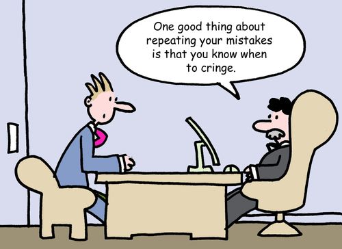 "One good thing about repeating your mistakes is that you know when to cringe."