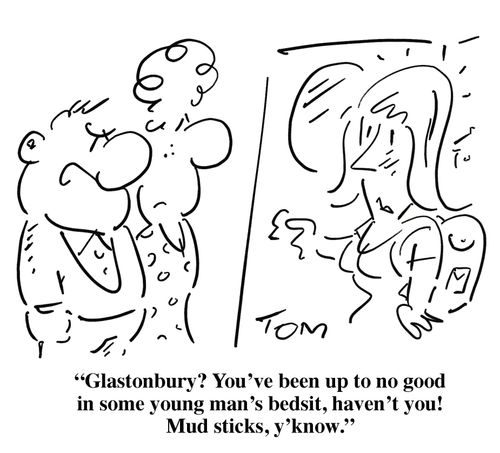 'Glastonbury? You've been up to no good in some young man's bedsit, haven't you! Mud sticks, y'know.'