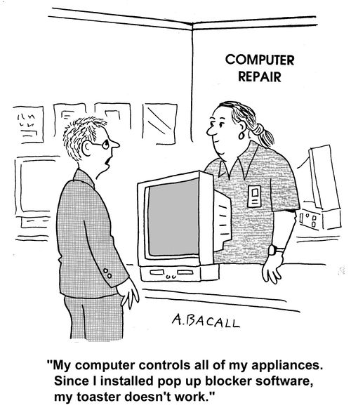 'My computer controls all of my appliances. Since I installed pop up blocker software, my toaster doesn't work.'