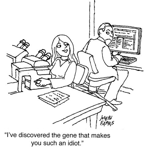 "I've discovered the gene that makes you such an idiot."