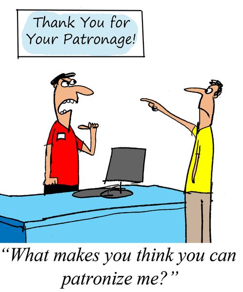 "What makes you think you can patronize me?"