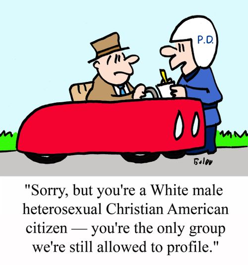 "Sorry, but you're a White male heterosexual Christian American citizen -- you're the only group we're still allowed to profile."