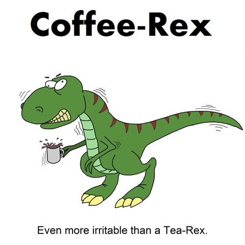 Coffee-Rex: Even more irritable than a Tea-Rex.