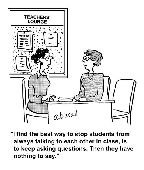 'I find the best way to stop students from always talking to each other in class, is to keep asking questions. Then they have nothing to say.'
