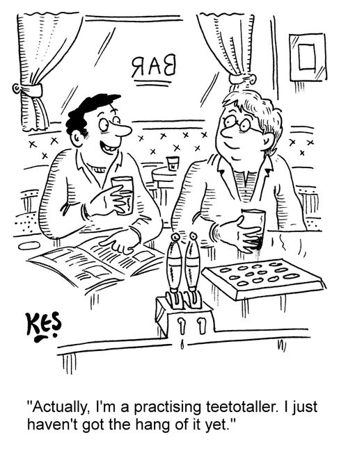 "Actually, I'm a practising teetotaller. I just haven't got the hang of it yet."
