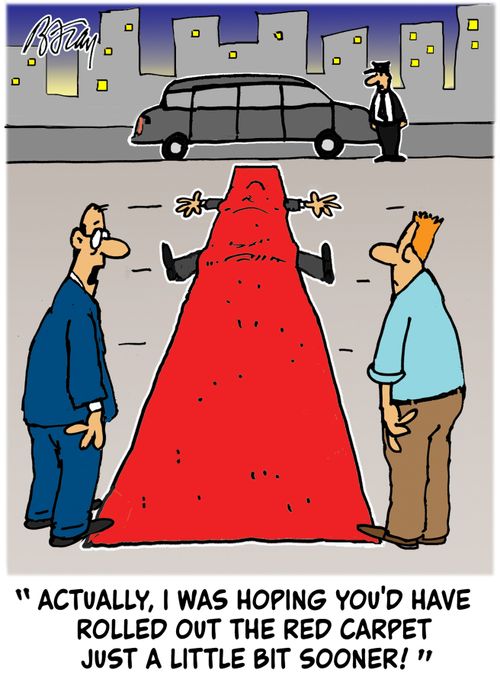 "Actually, I was hoping you'd have rolled out the red carpet just a little bit sooner!"