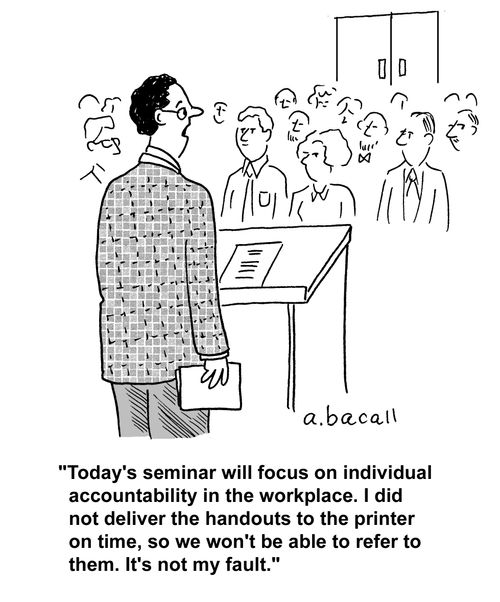 'Today's seminar will focus on individual accountability in the workplace. I did not deliver the handouts to the printer on time, soe we won't be able to refer to them. it's not my fault.'