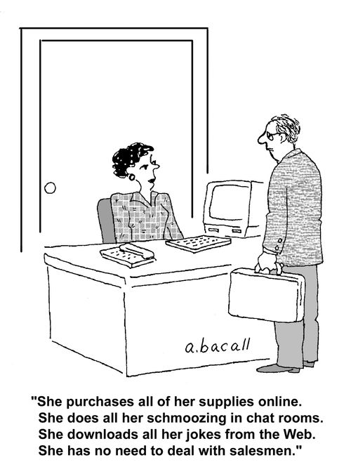 'She purchases all of her supplies online. She does all her schmoozing in chat rooms. she downloads all her jokes from the web. She has no need to deal with salesmen.'