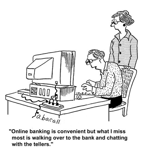 'Online baking is convenient but what I miss most is walking over to the bank and chatting with the tellers.'