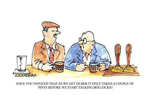 "Have you noticed that as we get older it only takes a couple of pints before we start talking bollocks?'