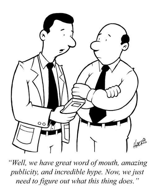 "Well, we have great word of mouth, amazing publicity, and incredible hype. Now, we just need to figure out what this thing does."