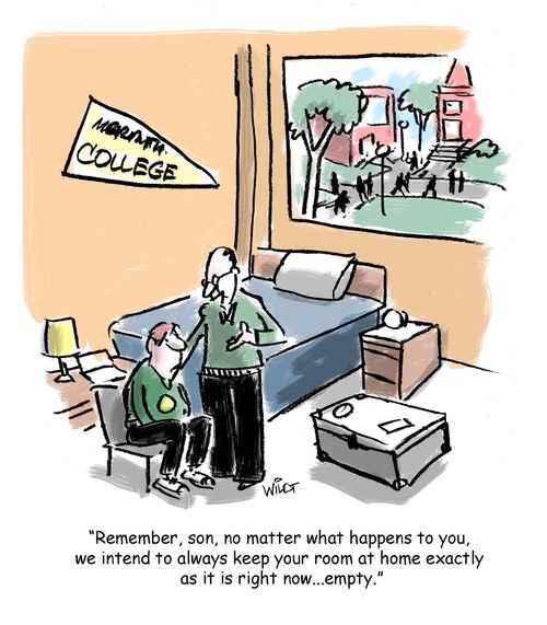 "Remember, son, no matter what happens to you, we intend to always keep your room at home exactly as it is right now...empty."